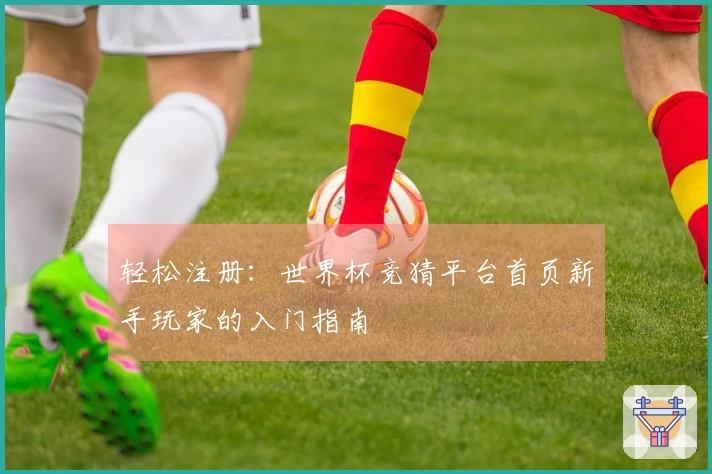 轻松注册：世界杯竞猜平台首页新手玩家的入门指南