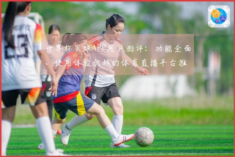 世界杯买球APP用户测评：功能全面、使用体验优越的体育直播平台推荐