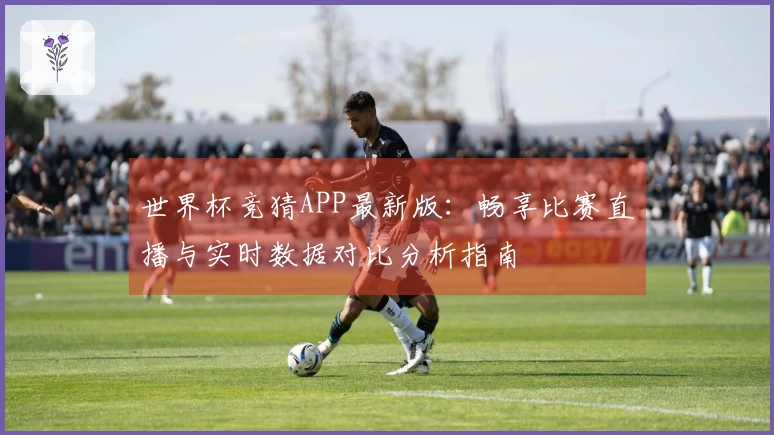 世界杯竞猜APP最新版：畅享比赛直播与实时数据对比分析指南