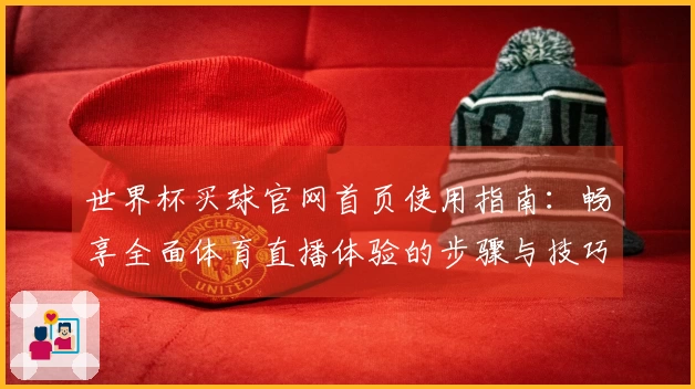 世界杯买球官网首页使用指南:畅享全面体育直播体验的步骤与技巧
